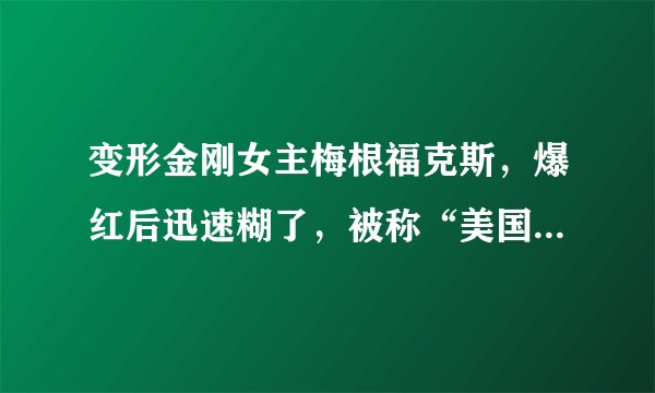 变形金刚女主梅根福克斯，爆红后迅速糊了，被称“美国张柏芝”