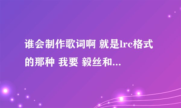 谁会制作歌词啊 就是lrc格式的那种 我要 毅丝和黑木耳的故事 歌词