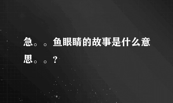 急。。鱼眼睛的故事是什么意思。。？