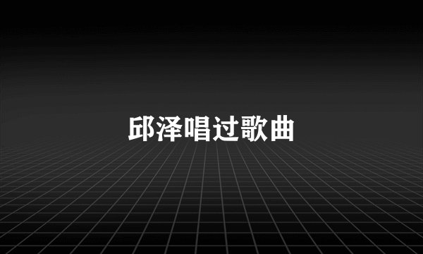 邱泽唱过歌曲
