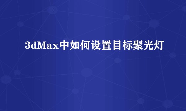 3dMax中如何设置目标聚光灯