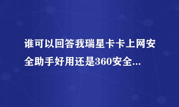 谁可以回答我瑞星卡卡上网安全助手好用还是360安全卫士好用啊？？其实两只的功能是不是一样的？？
