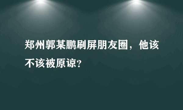 郑州郭某鹏刷屏朋友圈，他该不该被原谅？