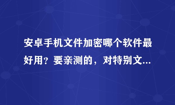 安卓手机文件加密哪个软件最好用？要亲测的，对特别文件夹加密的软件！