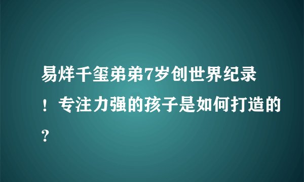 易烊千玺弟弟7岁创世界纪录！专注力强的孩子是如何打造的？