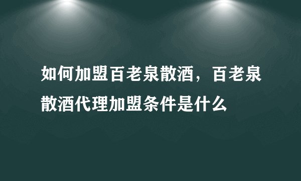 如何加盟百老泉散酒，百老泉散酒代理加盟条件是什么