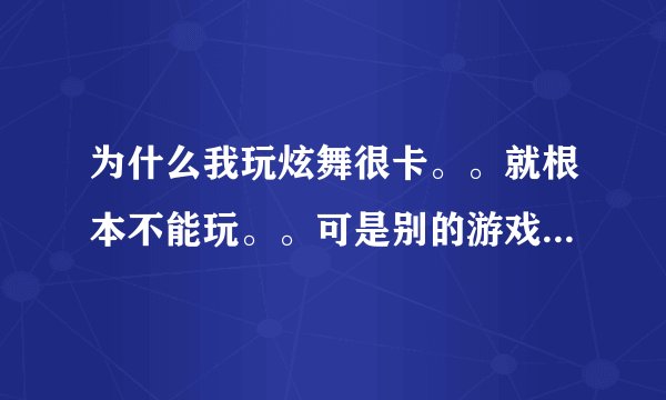 为什么我玩炫舞很卡。。就根本不能玩。。可是别的游戏都可以玩。。。不卡。例如CFdnf之类的