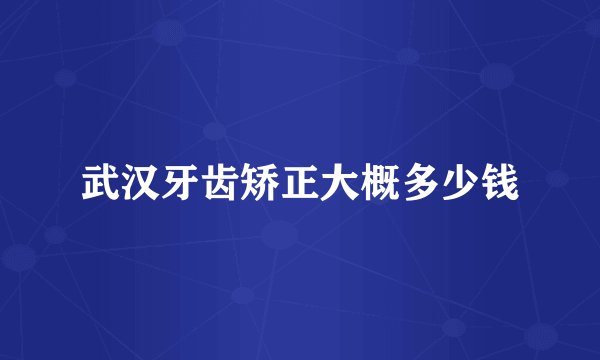 武汉牙齿矫正大概多少钱