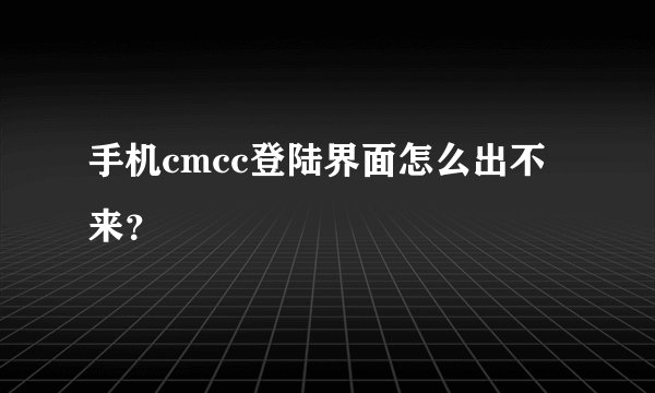 手机cmcc登陆界面怎么出不来？