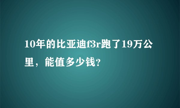 10年的比亚迪f3r跑了19万公里，能值多少钱？