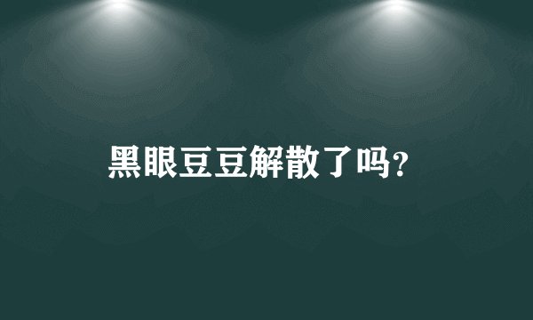 黑眼豆豆解散了吗？