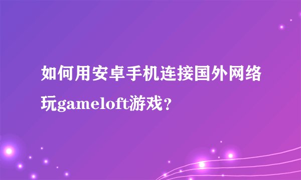 如何用安卓手机连接国外网络玩gameloft游戏？