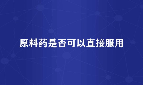 原料药是否可以直接服用