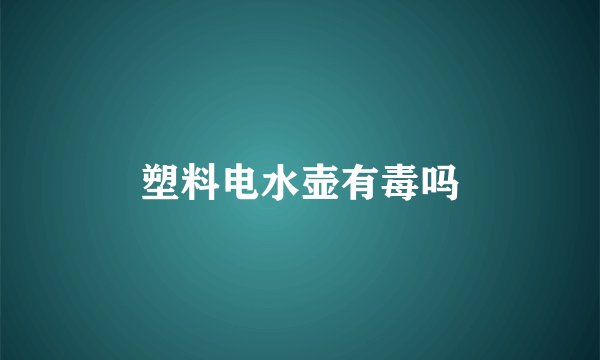 塑料电水壶有毒吗