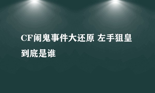 CF闹鬼事件大还原 左手狙皇到底是谁