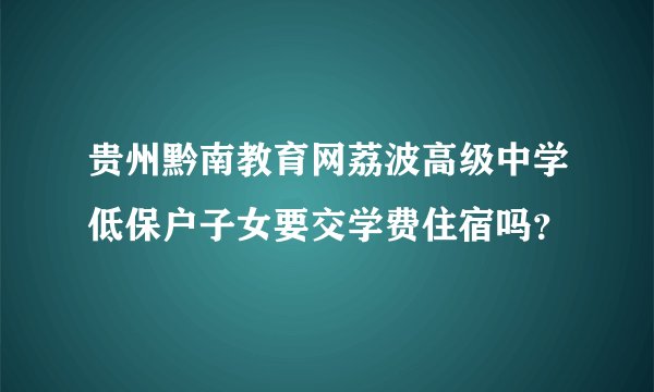 贵州黔南教育网荔波高级中学低保户子女要交学费住宿吗？