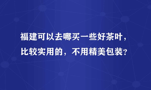 福建可以去哪买一些好茶叶，比较实用的，不用精美包装？