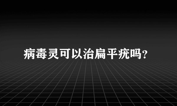 病毒灵可以治扁平疣吗？