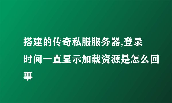 搭建的传奇私服服务器,登录时间一直显示加载资源是怎么回事