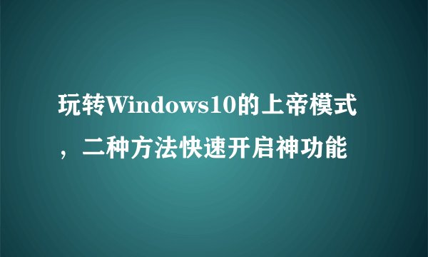 玩转Windows10的上帝模式，二种方法快速开启神功能