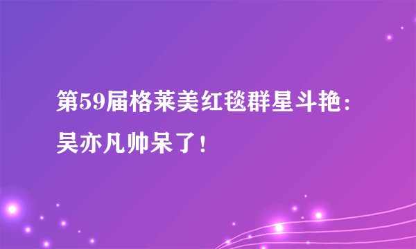 第59届格莱美红毯群星斗艳：吴亦凡帅呆了！