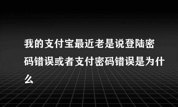 我的支付宝最近老是说登陆密码错误或者支付密码错误是为什么