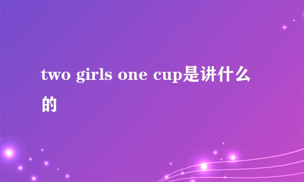 two girls one cup是讲什么的