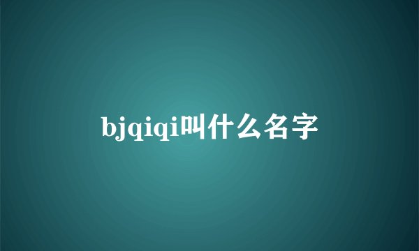 bjqiqi叫什么名字