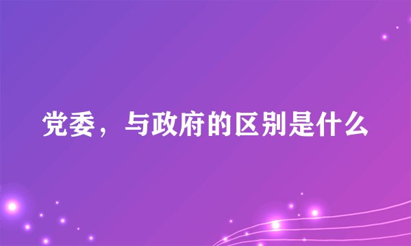 党委，与政府的区别是什么