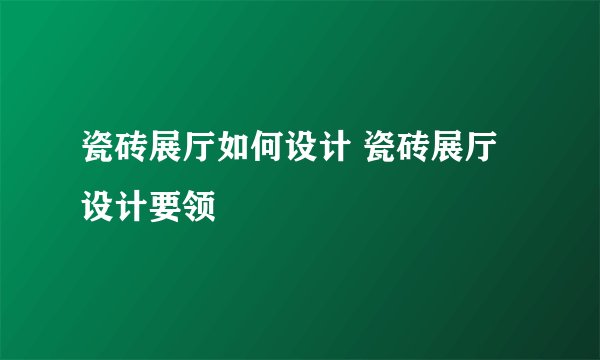 瓷砖展厅如何设计 瓷砖展厅设计要领