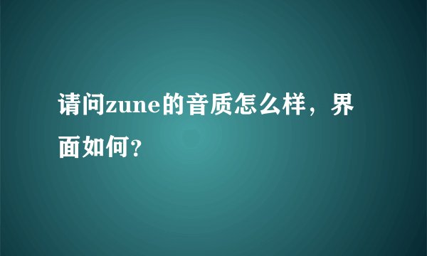 请问zune的音质怎么样，界面如何？