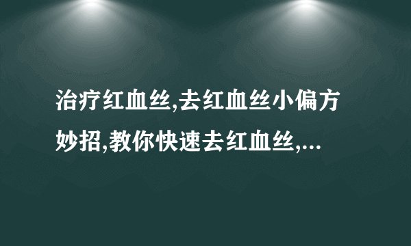 治疗红血丝,去红血丝小偏方妙招,教你快速去红血丝,教你有效去红血丝的偏方