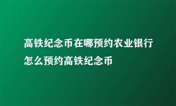 高铁纪念币在哪预约农业银行怎么预约高铁纪念币
