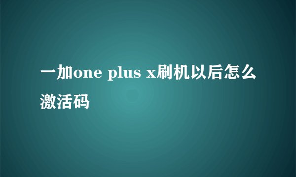 一加one plus x刷机以后怎么激活码