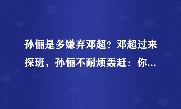 孙俪是多嫌弃邓超？邓超过来探班，孙俪不耐烦轰赶：你去吃饭吧