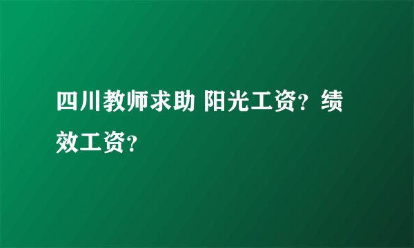 四川教师求助 阳光工资？绩效工资？