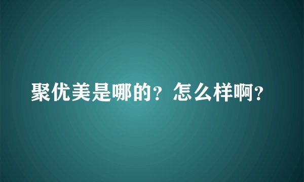 聚优美是哪的？怎么样啊？