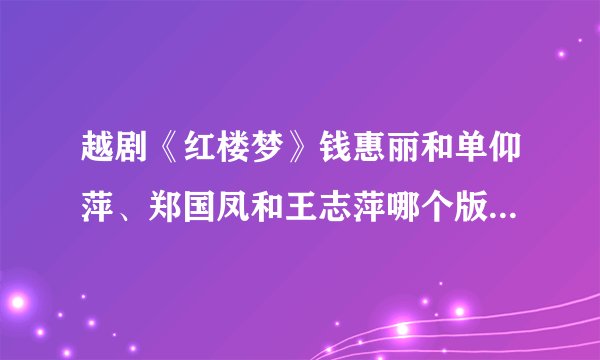 越剧《红楼梦》钱惠丽和单仰萍、郑国凤和王志萍哪个版本更好？