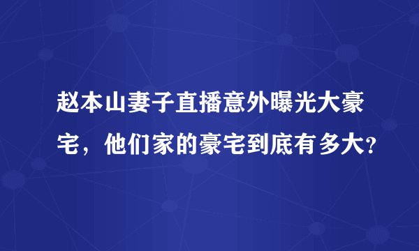 赵本山妻子直播意外曝光大豪宅，他们家的豪宅到底有多大？