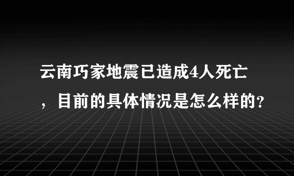 云南巧家地震已造成4人死亡，目前的具体情况是怎么样的？