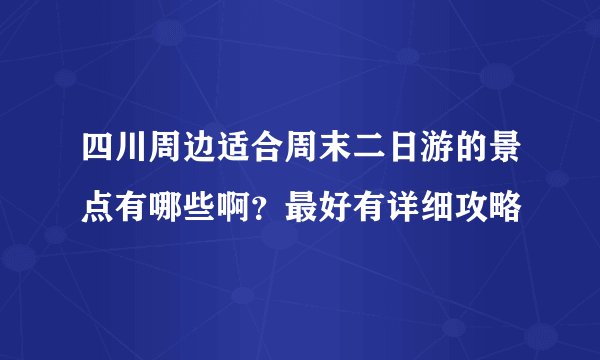 四川周边适合周末二日游的景点有哪些啊？最好有详细攻略