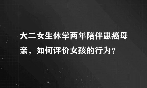 大二女生休学两年陪伴患癌母亲，如何评价女孩的行为？