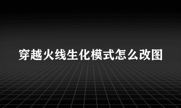 穿越火线生化模式怎么改图