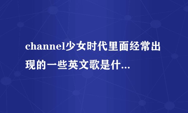 channel少女时代里面经常出现的一些英文歌是什么 尽量多一点