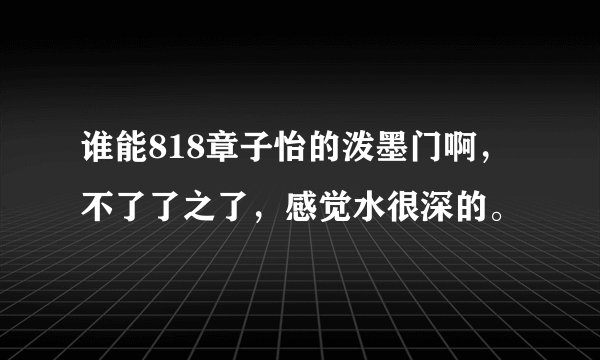 谁能818章子怡的泼墨门啊，不了了之了，感觉水很深的。