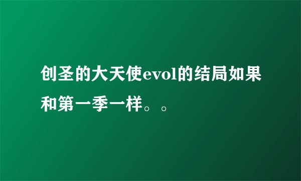 创圣的大天使evol的结局如果和第一季一样。。