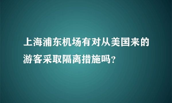 上海浦东机场有对从美国来的游客采取隔离措施吗？