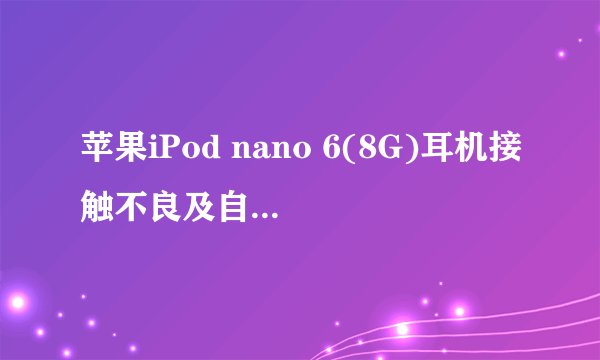 苹果iPod nano 6(8G)耳机接触不良及自动暂停正在播放的音乐的問題。