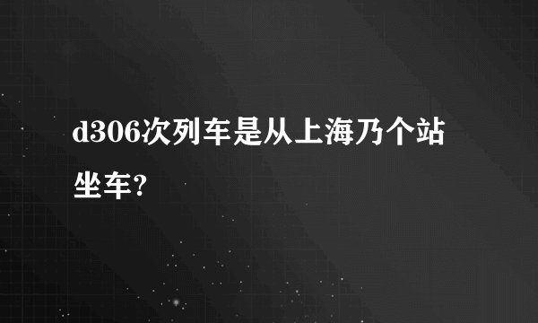 d306次列车是从上海乃个站坐车?