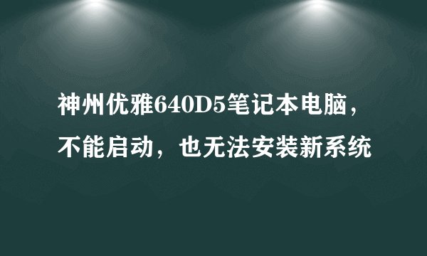 神州优雅640D5笔记本电脑，不能启动，也无法安装新系统